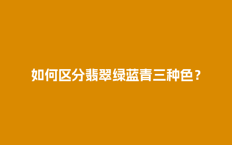 如何区分翡翠绿蓝青三种色？