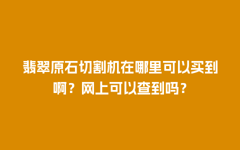 翡翠原石切割机在哪里可以买到啊？网上可以查到吗？