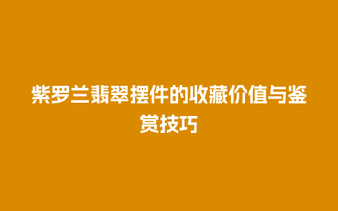 紫罗兰翡翠摆件的收藏价值与鉴赏技巧插图 紫罗兰翡翠摆件的收藏价值与鉴赏技巧
