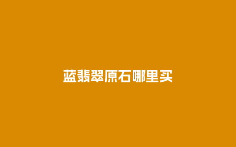 蓝翡翠原石哪里买