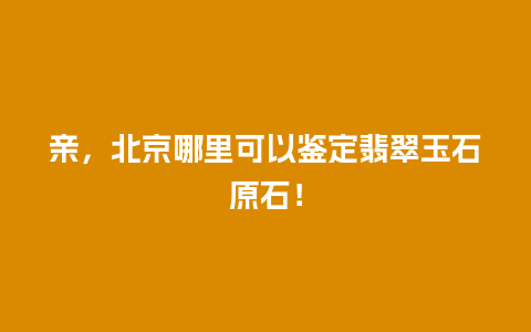 亲，北京哪里可以鉴定翡翠玉石原石！