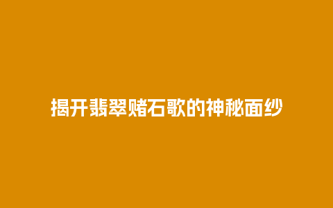 揭开翡翠赌石歌的神秘面纱