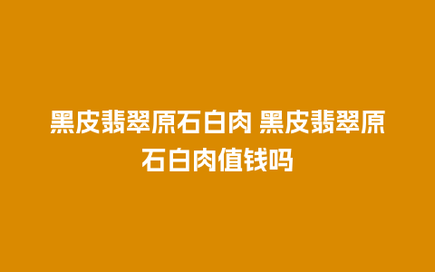 黑皮翡翠原石白肉 黑皮翡翠原石白肉值钱吗