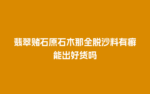 翡翠赌石原石木那全脱沙料有癣能出好货吗