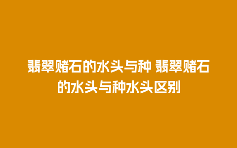 翡翠赌石的水头与种 翡翠赌石的水头与种水头区别