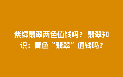 紫绿翡翠两色值钱吗？ 翡翠知识：青色“翡翠”值钱吗？