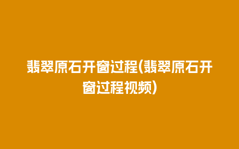 翡翠原石开窗过程(翡翠原石开窗过程视频)