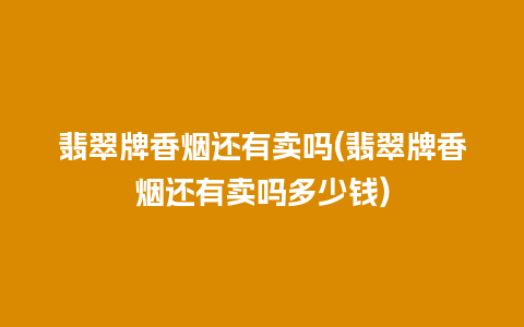 翡翠牌香烟还有卖吗(翡翠牌香烟还有卖吗多少钱)