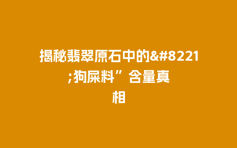 揭秘翡翠原石中的”狗屎料”含量真相