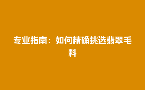 专业指南：如何精确挑选翡翠毛料