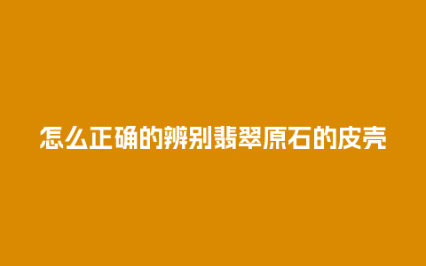 怎么正确的辨别翡翠原石的皮壳