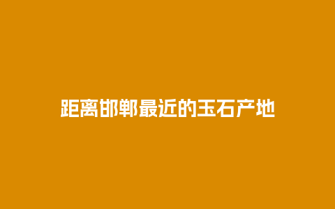 距离邯郸最近的玉石产地