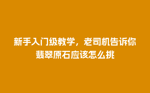 新手入门级教学，老司机告诉你翡翠原石应该怎么挑