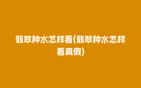 翡翠种水怎样看(翡翠种水怎样看真假)