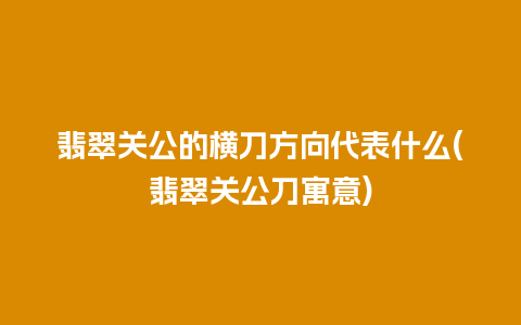 翡翠关公的横刀方向代表什么(翡翠关公刀寓意)