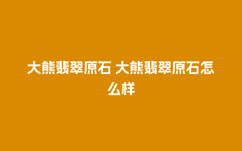 大熊翡翠原石 大熊翡翠原石怎么样