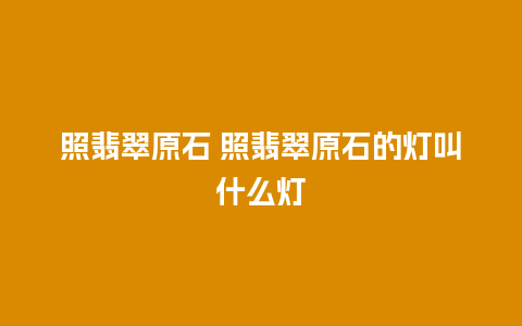 照翡翠原石 照翡翠原石的灯叫什么灯