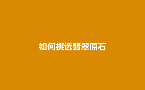 如何挑选翡翠原石