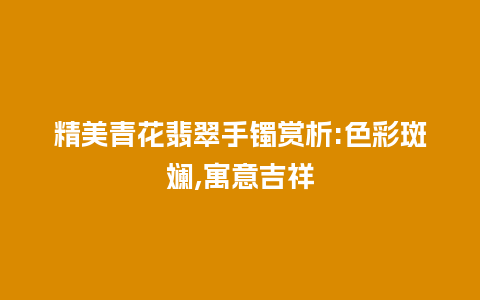 精美青花翡翠手镯赏析:色彩斑斓,寓意吉祥