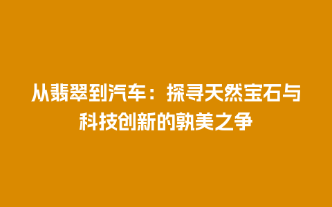 从翡翠到汽车：探寻天然宝石与科技创新的孰美之争