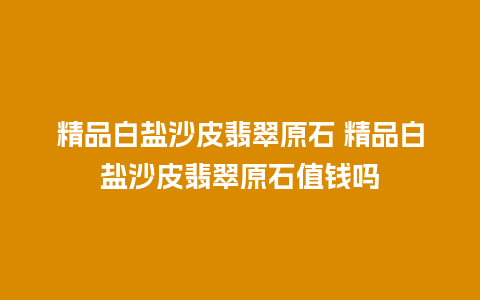 精品白盐沙皮翡翠原石 精品白盐沙皮翡翠原石值钱吗
