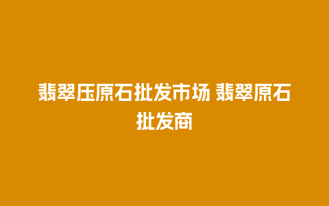 翡翠压原石批发市场 翡翠原石批发商