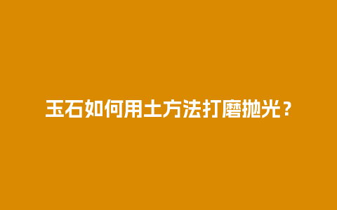 玉石如何用土方法打磨抛光？