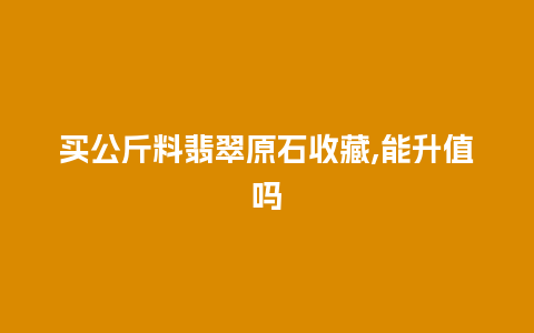 买公斤料翡翠原石收藏,能升值吗