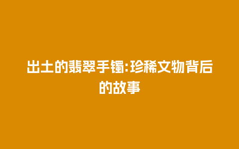 出土的翡翠手镯:珍稀文物背后的故事