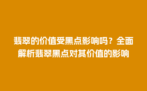 翡翠的价值受黑点影响吗？全面解析翡翠黑点对其价值的影响