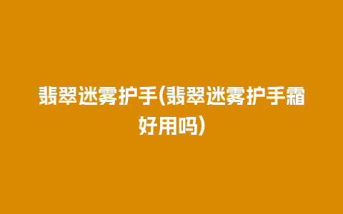翡翠迷雾护手(翡翠迷雾护手霜好用吗)