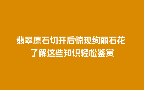 翡翠原石切开后惊现绚丽石花 了解这些知识轻松鉴赏