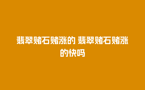 翡翠赌石赌涨的 翡翠赌石赌涨的快吗