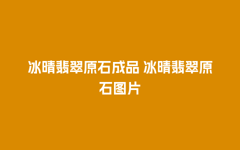 冰晴翡翠原石成品 冰晴翡翠原石图片