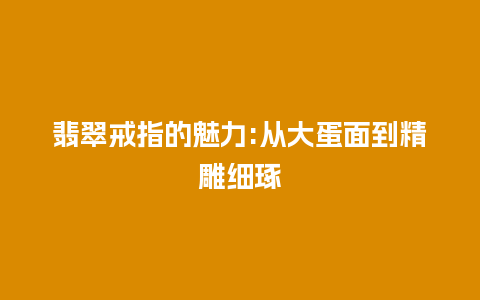 翡翠戒指的魅力:从大蛋面到精雕细琢