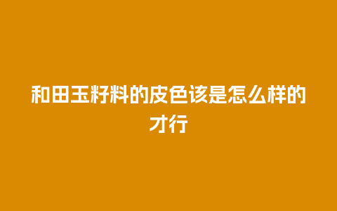 和田玉籽料的皮色该是怎么样的才行