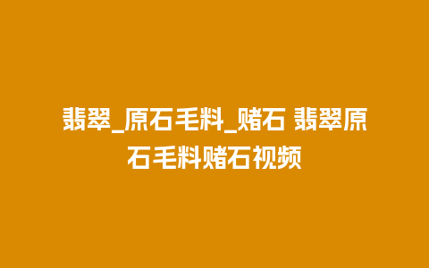 翡翠_原石毛料_赌石 翡翠原石毛料赌石视频