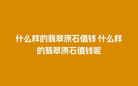 什么样的翡翠原石值钱 什么样的翡翠原石值钱呢