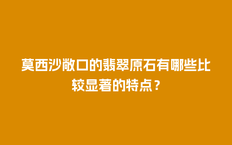 莫西沙敞口的翡翠原石有哪些比较显著的特点？