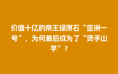 价值十亿的帝王绿原石“亚洲一号”，为何最后成为了“烫手山芋”？