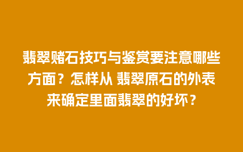 翡翠赌石技巧与鉴赏要注意哪些方面？怎样从 翡翠原石的外表来确定里面翡翠的好坏？