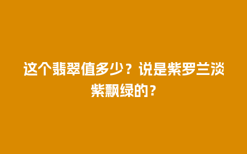 这个翡翠值多少？说是紫罗兰淡紫飘绿的？