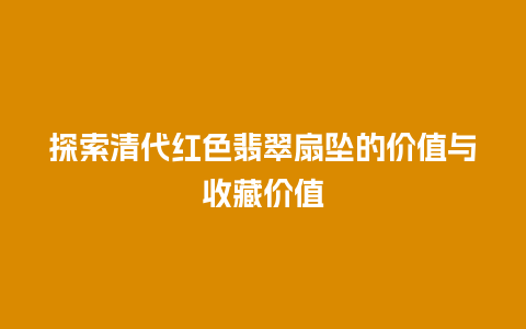 探索清代红色翡翠扇坠的价值与收藏价值