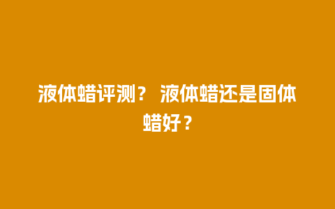 液体蜡评测？ 液体蜡还是固体蜡好？