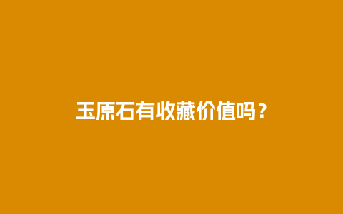 玉原石有收藏价值吗？