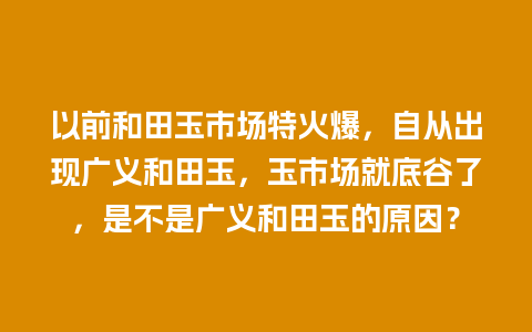 以前和田玉市场特火爆，自从出现广义和田玉，玉市场就底谷了，是不是广义和田玉的原因？