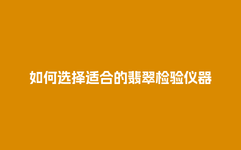 如何选择适合的翡翠检验仪器