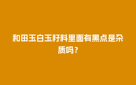 和田玉白玉籽料里面有黑点是杂质吗？