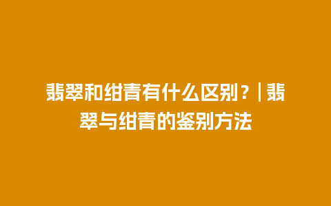 翡翠和绀青有什么区别？| 翡翠与绀青的鉴别方法
