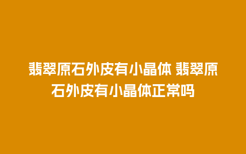 翡翠原石外皮有小晶体 翡翠原石外皮有小晶体正常吗
